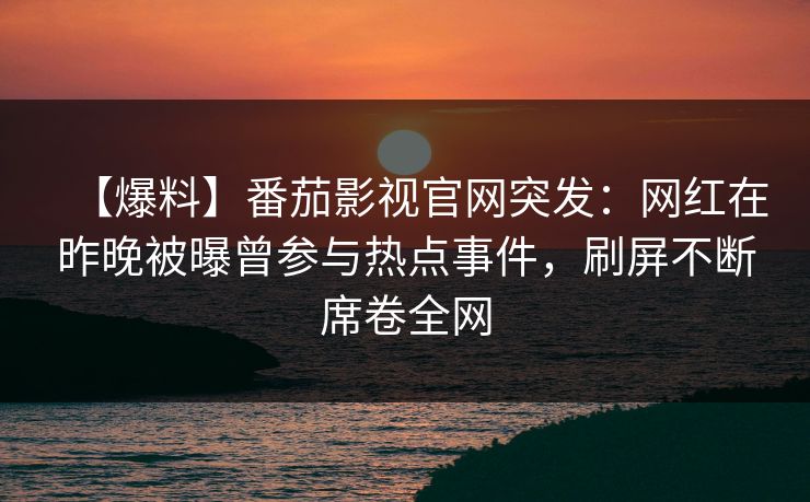 【爆料】番茄影视官网突发：网红在昨晚被曝曾参与热点事件，刷屏不断席卷全网