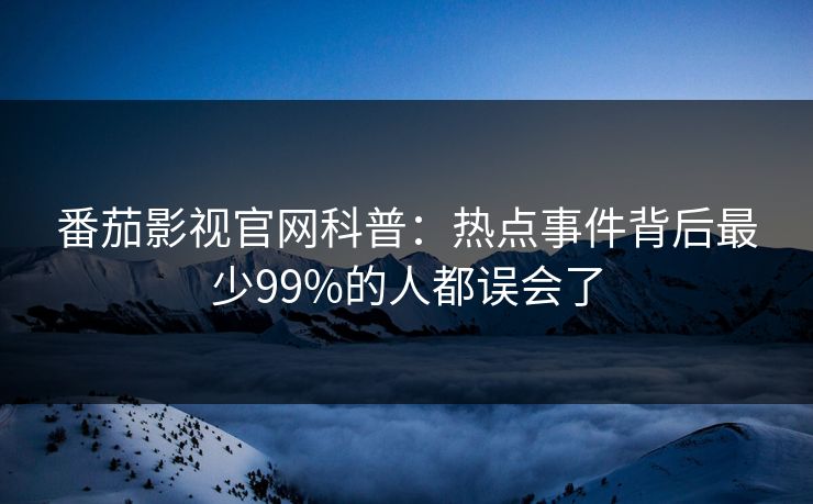 番茄影视官网科普：热点事件背后最少99%的人都误会了