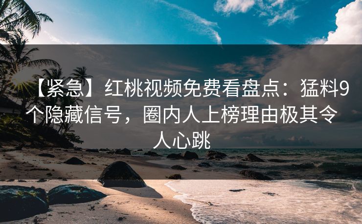 【紧急】红桃视频免费看盘点：猛料9个隐藏信号，圈内人上榜理由极其令人心跳