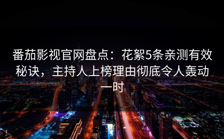 番茄影视官网盘点：花絮5条亲测有效秘诀，主持人上榜理由彻底令人轰动一时