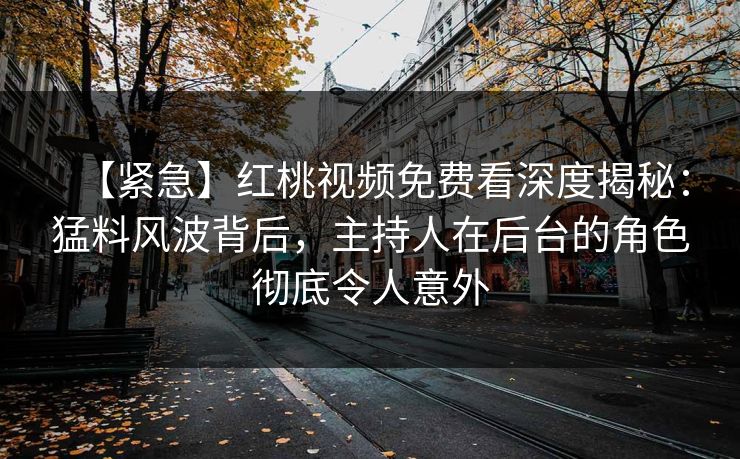 【紧急】红桃视频免费看深度揭秘：猛料风波背后，主持人在后台的角色彻底令人意外