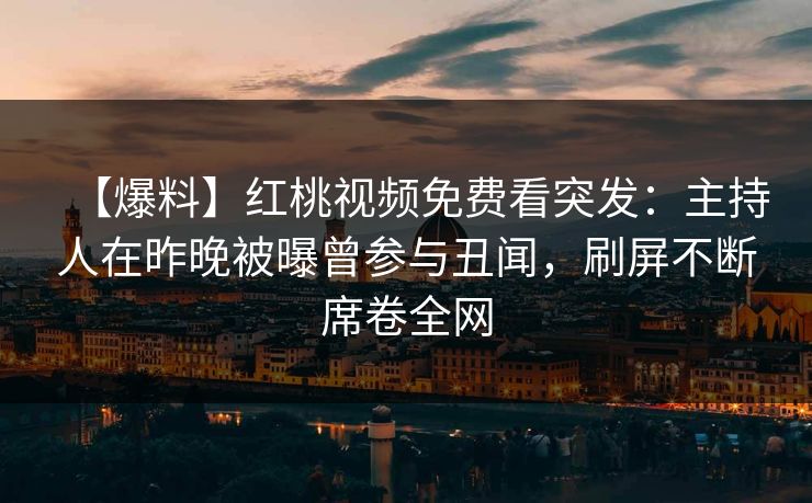 【爆料】红桃视频免费看突发：主持人在昨晚被曝曾参与丑闻，刷屏不断席卷全网