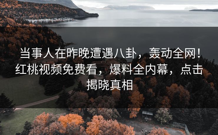 当事人在昨晚遭遇八卦，轰动全网！红桃视频免费看，爆料全内幕，点击揭晓真相