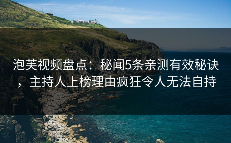 泡芙视频盘点：秘闻5条亲测有效秘诀，主持人上榜理由疯狂令人无法自持