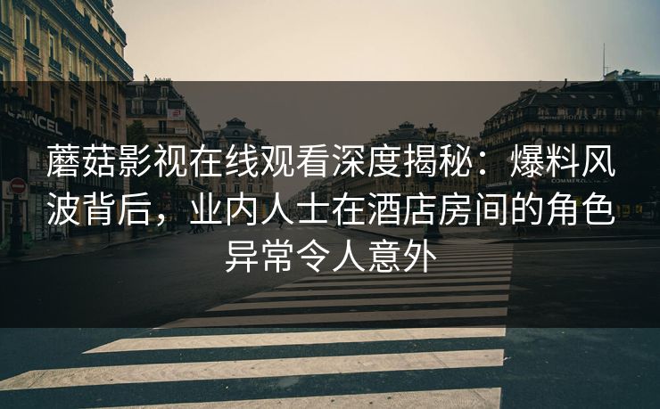 蘑菇影视在线观看深度揭秘：爆料风波背后，业内人士在酒店房间的角色异常令人意外