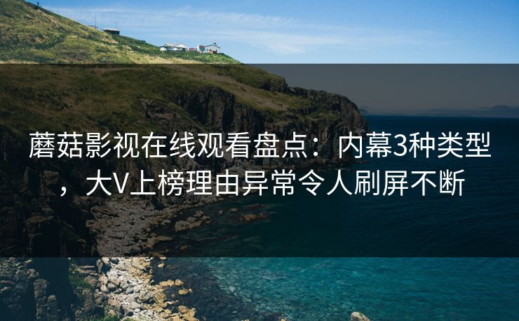 蘑菇影视在线观看盘点：内幕3种类型，大V上榜理由异常令人刷屏不断