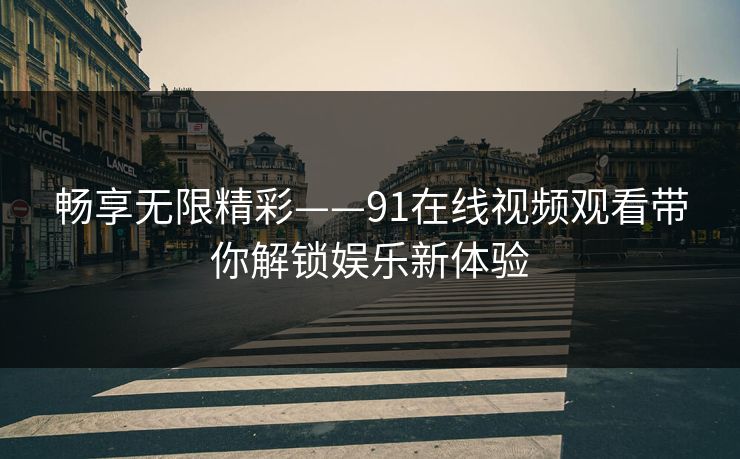 畅享无限精彩——91在线视频观看带你解锁娱乐新体验