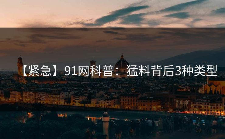 【紧急】91网科普：猛料背后3种类型