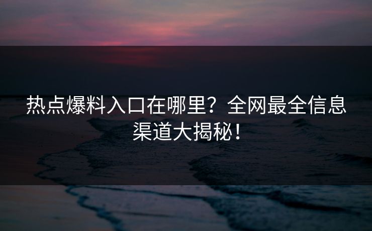 热点爆料入口在哪里？全网最全信息渠道大揭秘！