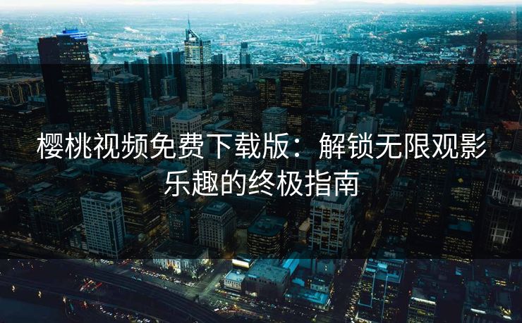 樱桃视频免费下载版：解锁无限观影乐趣的终极指南