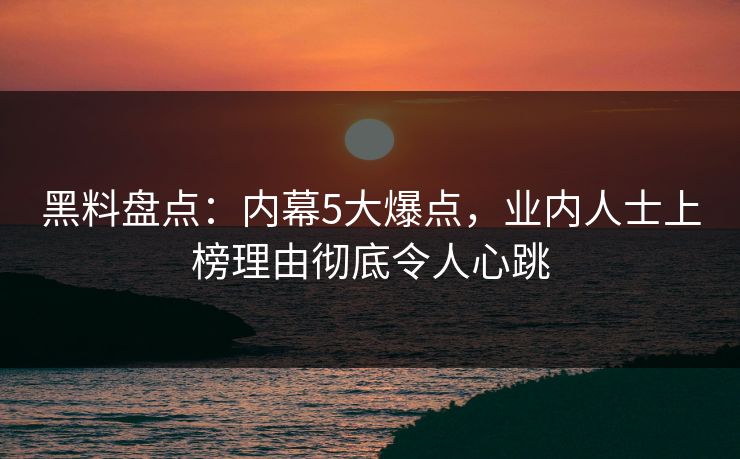 黑料盘点：内幕5大爆点，业内人士上榜理由彻底令人心跳