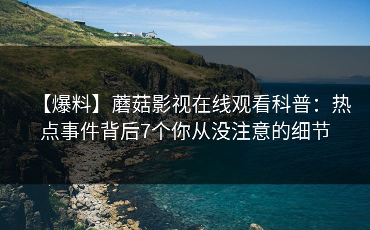 【爆料】蘑菇影视在线观看科普：热点事件背后7个你从没注意的细节