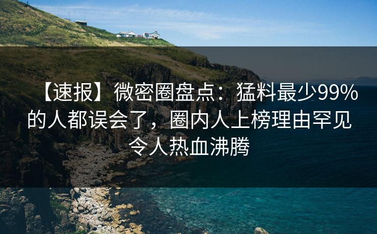 【速报】微密圈盘点：猛料最少99%的人都误会了，圈内人上榜理由罕见令人热血沸腾