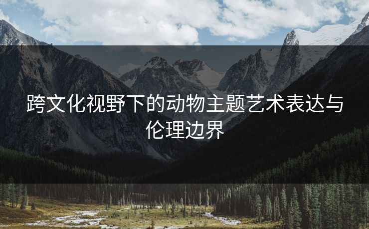 跨文化视野下的动物主题艺术表达与伦理边界