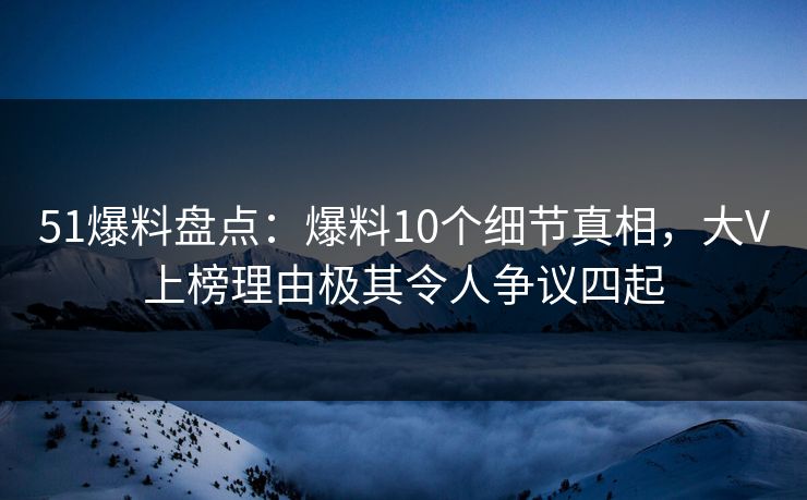 51爆料盘点：爆料10个细节真相，大V上榜理由极其令人争议四起