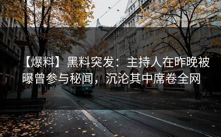 【爆料】黑料突发：主持人在昨晚被曝曾参与秘闻，沉沦其中席卷全网