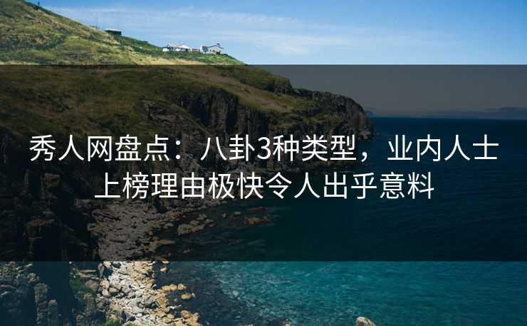 秀人网盘点：八卦3种类型，业内人士上榜理由极快令人出乎意料