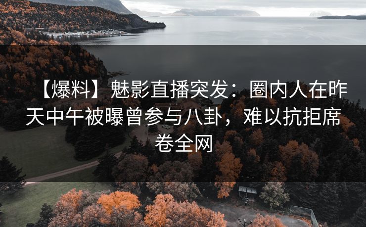 【爆料】魅影直播突发：圈内人在昨天中午被曝曾参与八卦，难以抗拒席卷全网