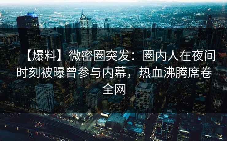【爆料】微密圈突发：圈内人在夜间时刻被曝曾参与内幕，热血沸腾席卷全网