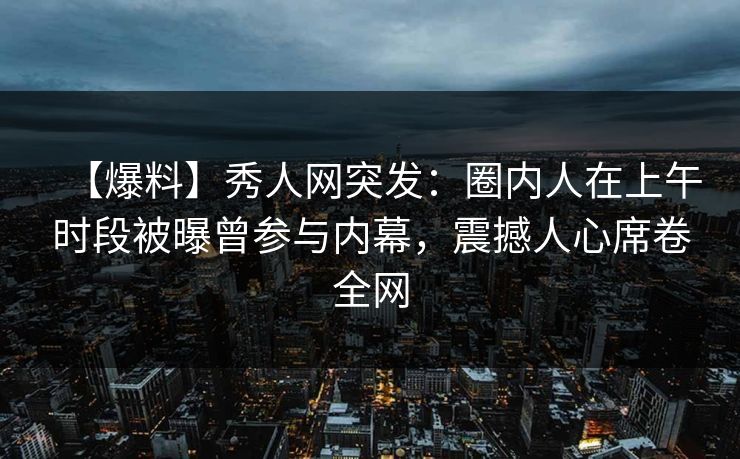 【爆料】秀人网突发：圈内人在上午时段被曝曾参与内幕，震撼人心席卷全网
