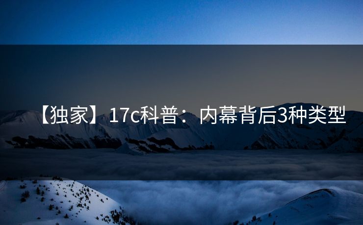 【独家】17c科普：内幕背后3种类型