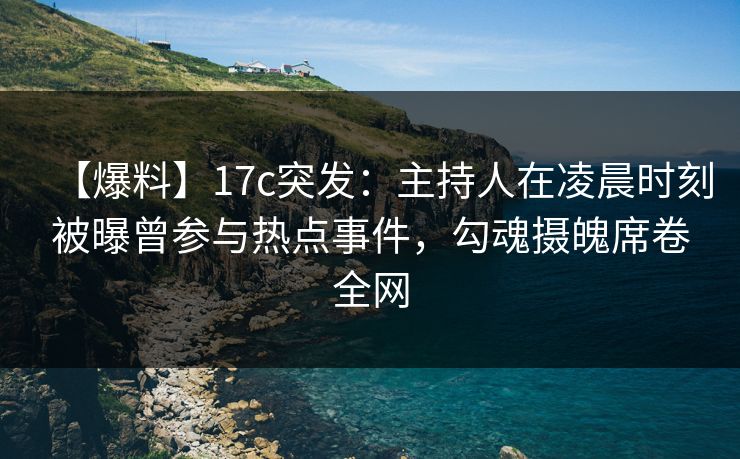 【爆料】17c突发：主持人在凌晨时刻被曝曾参与热点事件，勾魂摄魄席卷全网
