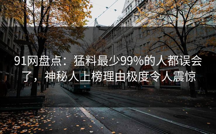 91网盘点：猛料最少99%的人都误会了，神秘人上榜理由极度令人震惊