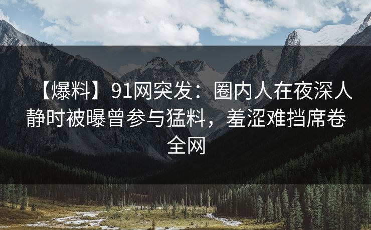 【爆料】91网突发：圈内人在夜深人静时被曝曾参与猛料，羞涩难挡席卷全网