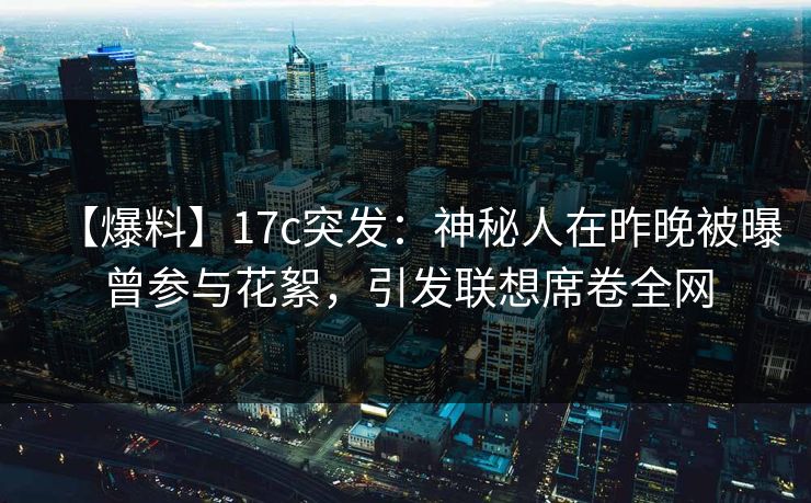 【爆料】17c突发：神秘人在昨晚被曝曾参与花絮，引发联想席卷全网