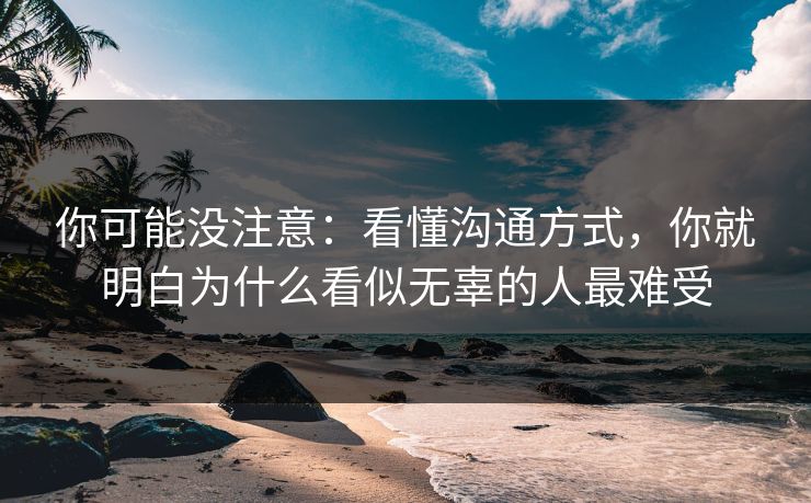 你可能没注意：看懂沟通方式，你就明白为什么看似无辜的人最难受