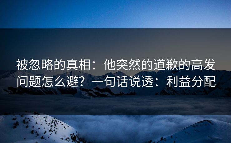 被忽略的真相:他突然的道歉的高发问题怎么避?一句话说透:利益分配 被忽略的真相:他突然的道歉的高发问题怎么避?一句话说透:利益分配