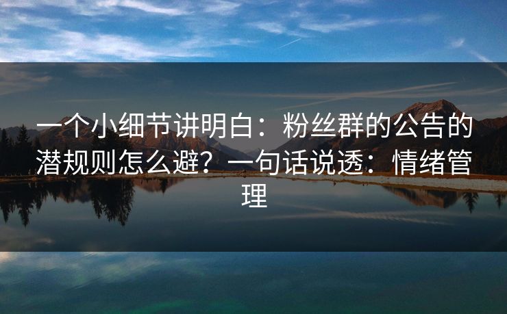 一个小细节讲明白:粉丝群的公告的潜规则怎么避?一句话说透:情绪管理 一个小细节讲明白:粉丝群的公告的潜规则怎么避?一句话说透:情绪管理