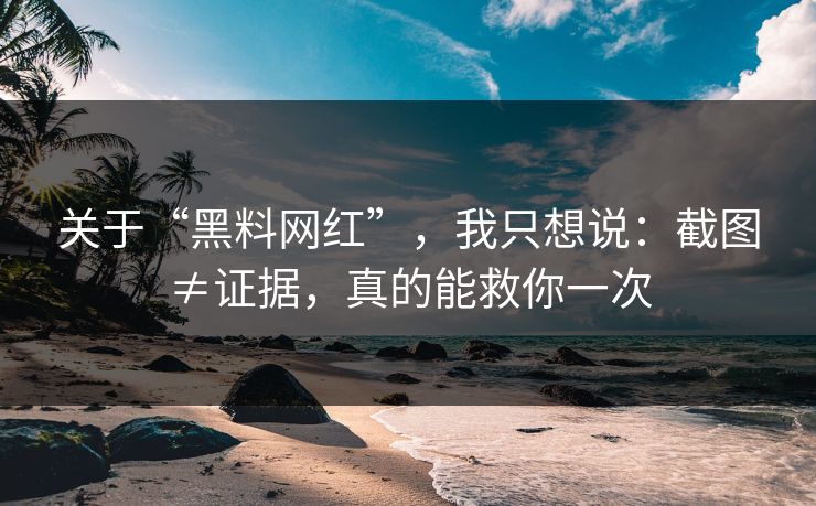 关于“黑料网红”，我只想说：截图≠证据，真的能救你一次