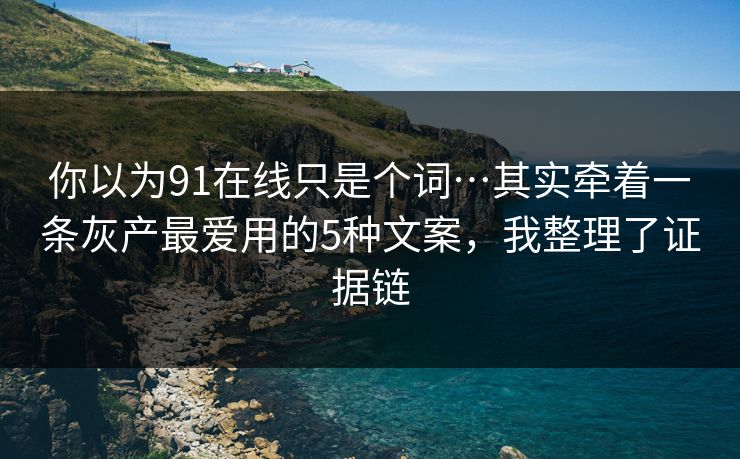 你以为91在线只是个词…其实牵着一条灰产最爱用的5种文案,我整理了证据链 你以为91在线只是个词…其实牵着一条灰产最爱用的5种文案,我整理了证据链