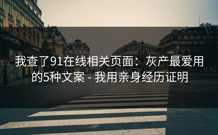 我查了91在线相关页面：灰产最爱用的5种文案 - 我用亲身经历证明