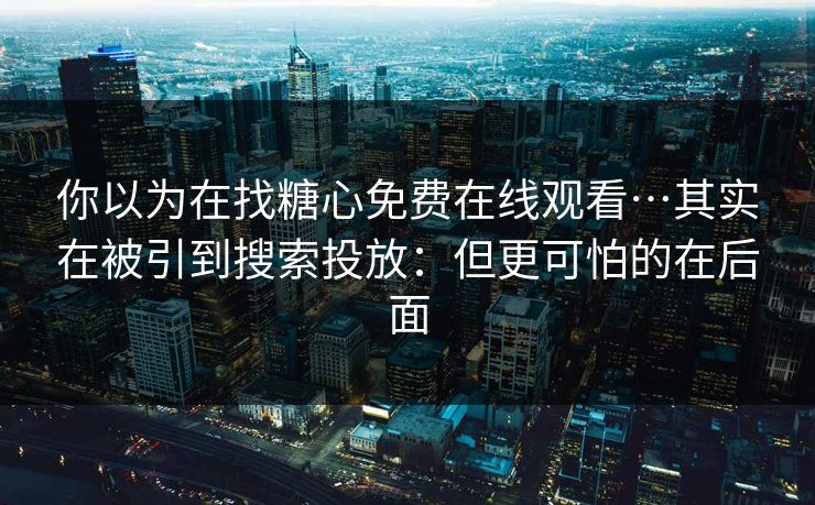 你以为在找糖心免费在线观看…其实在被引到搜索投放：但更可怕的在后面