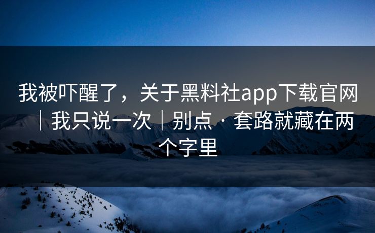 我被吓醒了,关于黑料社app下载官网|我只说一次|别点 · 套路就藏在两个字里 我被吓醒了,关于黑料社app下载官网|我只说一次|别点 · 套路就藏在两个字里