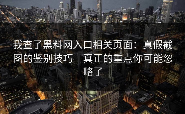 我查了黑料网入口相关页面：真假截图的鉴别技巧｜真正的重点你可能忽略了