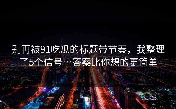 别再被91吃瓜的标题带节奏，我整理了5个信号…答案比你想的更简单