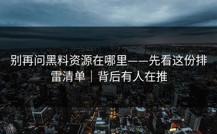 别再问黑料资源在哪里——先看这份排雷清单｜背后有人在推