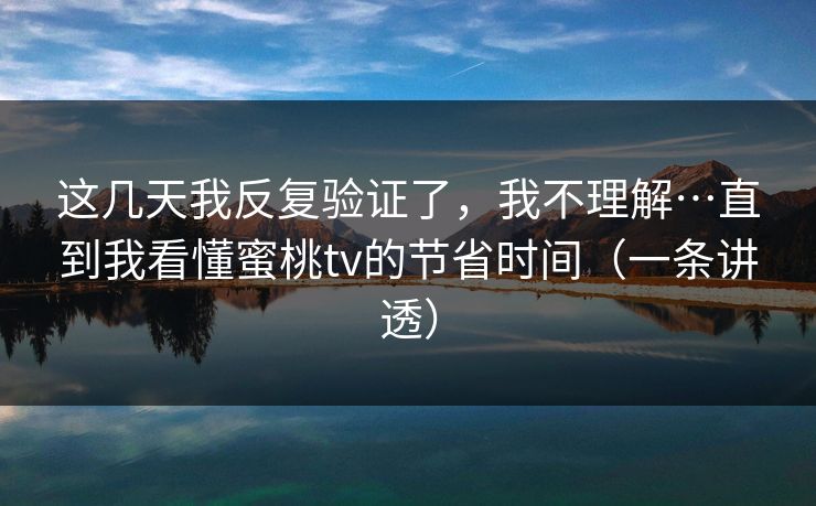 这几天我反复验证了，我不理解…直到我看懂蜜桃tv的节省时间（一条讲透）