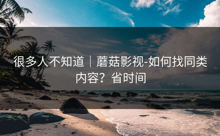很多人不知道｜蘑菇影视-如何找同类内容？省时间