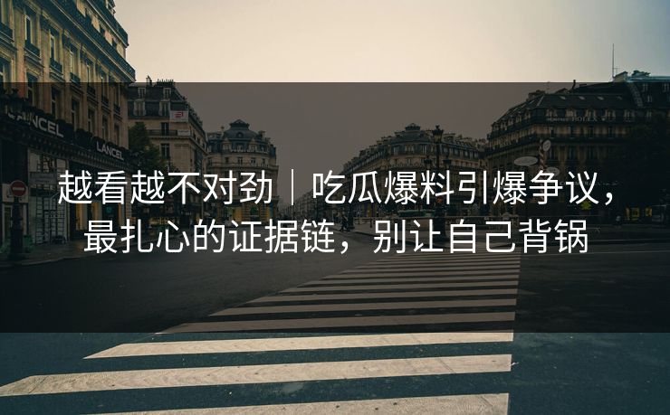 越看越不对劲｜吃瓜爆料引爆争议，最扎心的证据链，别让自己背锅