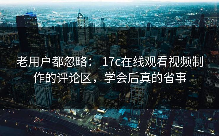 老用户都忽略： 17c在线观看视频制作的评论区，学会后真的省事