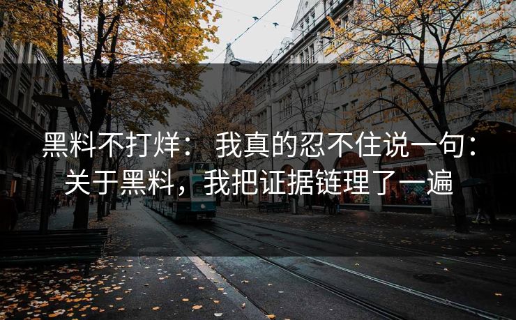 黑料不打烊： 我真的忍不住说一句：关于黑料，我把证据链理了一遍