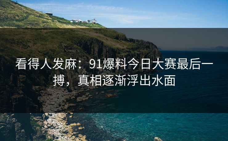 看得人发麻：91爆料今日大赛最后一搏，真相逐渐浮出水面