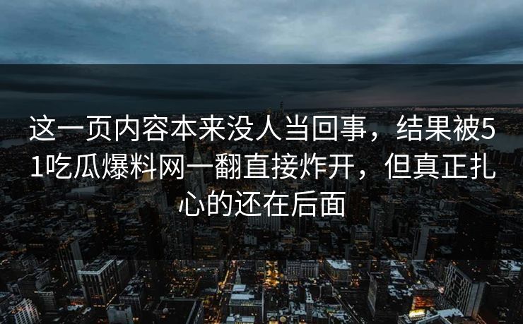 这一页内容本来没人当回事，结果被51吃瓜爆料网一翻直接炸开，但真正扎心的还在后面