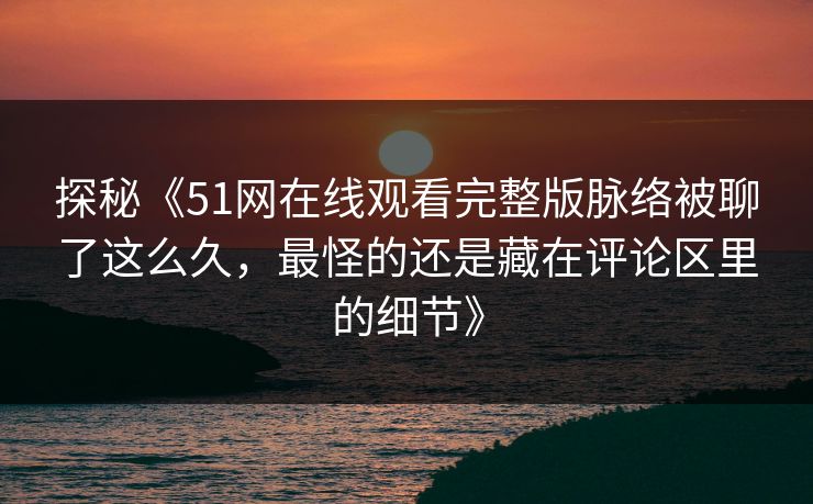 探秘《51网在线观看完整版脉络被聊了这么久，最怪的还是藏在评论区里的细节》