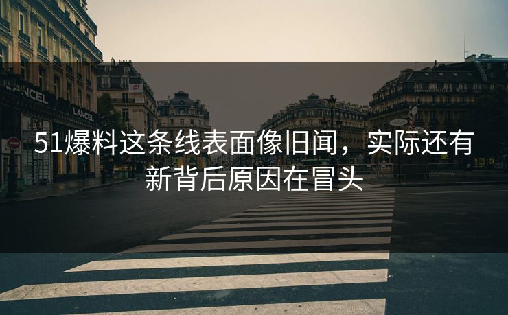 51爆料这条线表面像旧闻，实际还有新背后原因在冒头