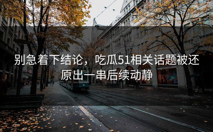 别急着下结论，吃瓜51相关话题被还原出一串后续动静